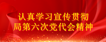 認(rèn)真學(xué)習(xí)宣傳貫徹局第六次黨代會(huì)精神